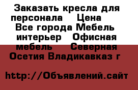 Заказать кресла для персонала  › Цена ­ 1 - Все города Мебель, интерьер » Офисная мебель   . Северная Осетия,Владикавказ г.